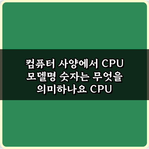 컴퓨터 사양에서 CPU 모델명 숫자는 무엇을 의미하나요? 쉬운 3단계 해석법