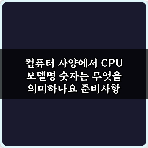 컴퓨터 사양에서 CPU 모델명 숫자는 무엇을 의미하나요? 쉬운 3단계 해석법