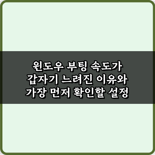 윈도우 부팅 속도가 갑자기 느려진 이유와 가장 먼저 확인할 설정 TOP 3 비법