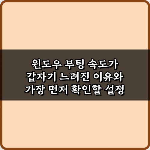 윈도우 부팅 속도가 갑자기 느려진 이유와 가장 먼저 확인할 설정 TOP 3 비법