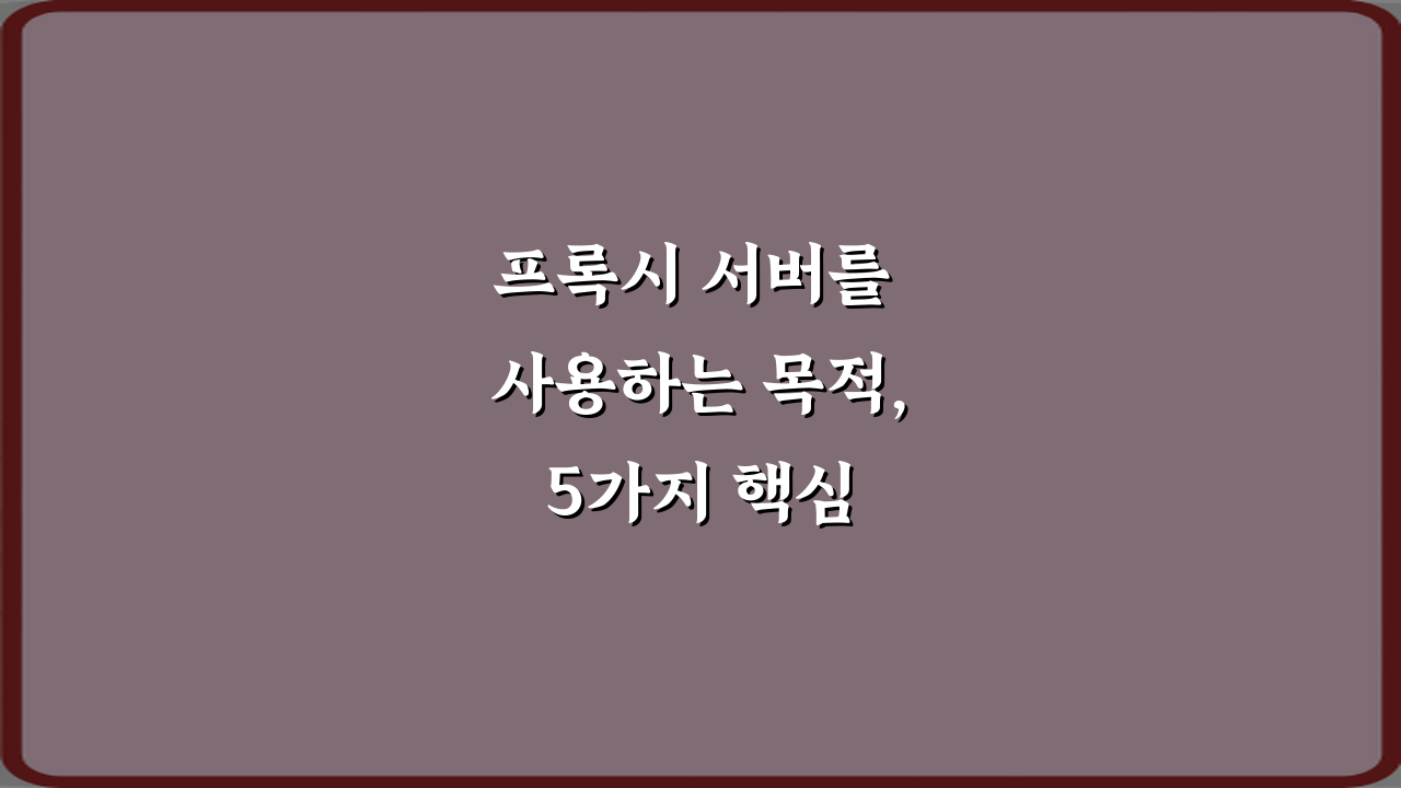 프록시 서버를 사용하는 목적, 5가지 핵심 활용법 총정리